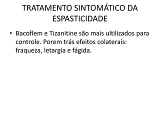 TRATAMENTO SINTOMÁTICO DA
ESPASTICIDADE
• Bacoflem e Tizanitine são mais ultilizados para
controle. Porem trás efeitos colaterais:
fraqueza, letargia e fágida.
 