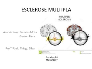 ESCLEROSE MULTIPLA
Acadêmicos: Franciss Mota
Gerson Lima
Prof° Paulo Thiago Silva
Boa Vista-RR
Março/2017
 