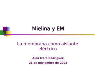Mielina y EM

La membrana como aislante
        eléctrico

      Aida Ivars Rodríguez
    21 de noviembre de 2003