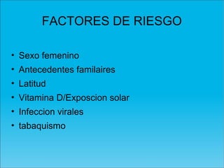 FACTORES DE RIESGO
• Sexo femenino
• Antecedentes familaires
• Latitud
• Vitamina D/Exposcion solar
• Infeccion virales
• tabaquismo
 