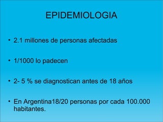 EPIDEMIOLOGIA
• 2.1 millones de personas afectadas
• 1/1000 lo padecen
• 2- 5 % se diagnostican antes de 18 años
• En Argentina18/20 personas por cada 100.000
habitantes.
 