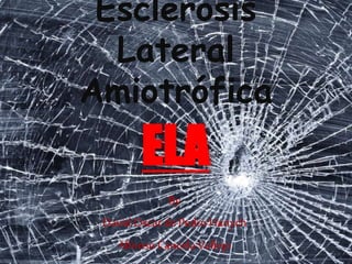Esclerosis
Lateral
Amiotrófica
By
David Oscar de Pedro Hanych
Alfonso CancelaVallejo
ELA
 