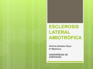ESCLEROSIS
LATERAL
AMIOTRÓFICA
Ainhoa Zabalza Goya
6º Medicina
UNIVERSIDAD DE
ZARAGOZA
 