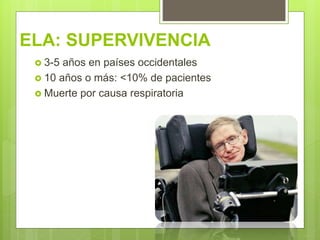 ELA: SUPERVIVENCIA
 3-5 años en países occidentales
 10 años o más: <10% de pacientes
 Muerte por causa respiratoria
 