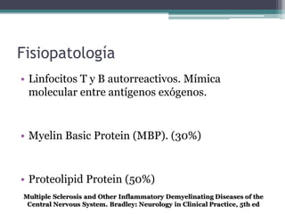 Fisiopatología
• Linfocitos T y B autorreactivos. Mímica
  molecular entre antígenos exógenos.


• Myelin Basic Protein (MBP). (30%)


• Proteolipid Protein (50%)
 