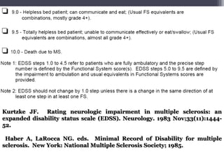 Kurtzke JF. Rating neurologic impairment in multiple sclerosis: an
expanded disability status scale (EDSS). Neurology. 1983 Nov;33(11):1444-
52.

 Haber A, LaRocca NG. eds. Minimal Record of Disability for multiple
sclerosis. New York: National Multiple Sclerosis Society; 1985.
 