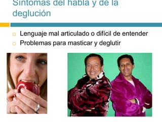 Síntomas del habla y de la
deglución
 Lenguaje mal articulado o difícil de entender
 Problemas para masticar y deglutir
 