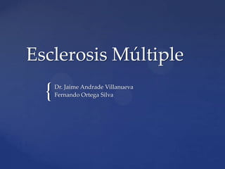 {
Esclerosis Múltiple
Dr. Jaime Andrade Villanueva
Fernando Ortega Silva
 