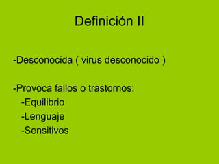 Definición II
-Desconocida ( virus desconocido )
-Provoca fallos o trastornos:
-Equilibrio
-Lenguaje
-Sensitivos
 