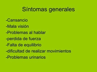 Síntomas generales
-Cansancio
-Mala visión
-Problemas al hablar
-perdida de fuerza
-Falta de equilibrio
-dificultad de realizar movimientos
-Problemas urinarios
 