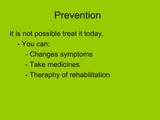 Prevention
It is not possible treat it today.
- You can:
- Changes symptoms
- Take medicines
- Theraphy of rehabilitation
 