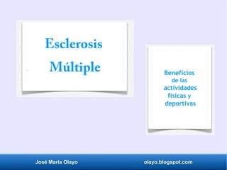 José María Olayo olayo.blogspot.com
Esclerosis
Múltiple Beneficios
de las
actividades
físicas y
deportivas
 