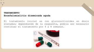 TRATAMIENTO
Encefalomielitis diseminada aguda
El tratamiento inicial es con glucocorticoides en dosis
elevadas; dependiendo de la respuesta, podría ser necesario
continuar el tratamiento por 4 a 8 semanas.
 