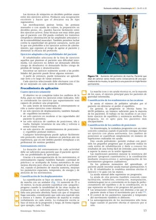 Esclerosis múltiple y kinesiterapia ¶ E – 26-431-A-20

Las técnicas de relajación en decúbito podrían usarse
entre dos ejercicios activos. Producen una recuperación
excelente y hacen que el descanso sea de tipo
regenerativo.
Las movilizaciones pasivas lentas, las posturas
manuales o con ayuda de cojines, la preparación en
decúbito prono, etc., pueden hacerse fácilmente entre
dos ejercicios activos. Estas técnicas son muy útiles para
que el paciente con EM pueda combatir los trastornos
ortopédicos (disminución de las amplitudes articulares y
de la extensibilidad muscular). También permiten luchar
contra la espasticidad sin generar cansancio, razón por
la que son preferibles a los ejercicios activos de calentamiento, que exponen al riesgo de agotar al paciente y
disminuir la eficacia del protocolo.
Ejercicios adaptados a las posibilidades del paciente
El rehabilitador selecciona de la lista de ejercicios
aquellos que plantean al paciente una dificultad intermedia. Los ejercicios no deben ser demasiado difíciles
(riesgo de desaliento) ni demasiado fáciles (riesgo de
pérdida de tiempo y desmotivación).
Encontrar un ejercicio realmente acorde a las posibilidades del paciente puede llevar algunas sesiones.
A partir de entonces, puede instaurarse un aprendizaje serio a lo largo de varias sesiones.
Cada ejercicio seleccionado debe efectuarse con el fin
de ser mejorado en cada sesión de rehabilitación.

Figura 14. Aumento del perímetro de marcha. Paciente que
dejó de caminar varios meses como consecuencia de una quemadura de los muslos, lo que llevó a una posición en triple ﬂexión
permanente.

Procedimiento de aplicación
.8

Cuatro ejercicios solamente
El objetivo no es completar todos los casilleros de la
ficha, pues no todos los ejercicios están indicados. Sólo
se considerarán los ejercicios que supuestamente sean
capaces de producir una progresión.
En cada sesión de kinesiterapia, el entrenamiento se
ciñe a cuatro ejercicios como máximo:
• un solo ejercicio de desplazamiento, también llamado
de «equilibrio locomotor»;
• un solo ejercicio en escaleras si las capacidades del
paciente lo permiten;
• un solo ejercicio de cambios de posiciones, ida y
vuelta. Ejemplo: levantarse de una silla y volverse a
sentar (varias veces);
• un solo ejercicio de «mantenimientos de posiciones»
o «equilibrio postural estático».
Cualquier kinesiterapeuta puede aplicar fácilmente
este protocolo, incluso los alumnos en prácticas aún sin
experiencia, que en este ámbito pueden reemplazar a un
profesional sin sentirse perdidos.

.

.

Entrenamiento estricto

.

La duración del entrenamiento de cada actividad
debe ser suficiente para permitir que el paciente aproveche sus posibilidades de aprendizaje.
Gracias a la autoorganización de los movimientos, el
entrenamiento regular (también llamado «cantidad de
práctica») se acompaña de forma automática de una
mejora discreta pero eficaz de la calidad de la actividad.
Así, cuando el perímetro de marcha aumenta, mejoran
los parámetros espaciales, temporales, de energía y de
atención de los movimientos.
Cuantificación de los desplazamientos

.5

.6

.7

La cuantificación se hace en metros. Si el perímetro
de marcha con un andador (Fig. 14) aumenta de 25 a
32 metros, la escala permite cuantificar este «pequeño»
progreso cuando la sensibilidad de las otras escalas de
evaluación no es suficiente para objetivarlo. No hace
falta una precisión absoluta; basta con que el terapeuta
haga zancadas, considerando que cada una equivale más
o menos a 1 metro. El perímetro de marcha se evalúa
verbalmente en cada sesión. La evaluación escrita se
hace al inicio de la progresión y luego, de forma regular
(por ejemplo, cada 15 días).
Kinesiterapia - Medicina física

.8

La marcha (con o sin ayuda técnica) es, en la mayoría
de los casos, el ejercicio principal para los pacientes de
gravedad intermedia.
Cuantificación de los rendimientos en las escaleras
Se anota el número de peldaños salvados por el
paciente sin detenerse ni perder el equilibrio.
En general, la progresión se efectúa hasta los
60-90 peldaños, un número suficiente para la mayoría
de los pacientes. El trabajo en las escaleras es un excelente ejercicio de equilibrio y resistencia aeróbica. Por
desgracia, no es apto para los pacientes más
discapacitados.
Cuantificación de los cambios de posiciones
En kinesiterapia, la verdadera progresión con un valor
concreto comienza cuando el paciente consigue efectuar
un ejercicio con plena autonomía. Los cambios de
posiciones se cuantifican simplemente en número de
repeticiones realizadas sin ayuda.
Esta «escala polivalente» permite evaluar con precisión los pequeños progresos que el paciente realiza en
cada sesión de rehabilitación y darle a conocer los
resultados de una forma fácil de entender, para incitarlo
a superar la marca en la sesión siguiente.
Las repeticiones permiten mejorar la resistencia del
paciente (progresos cuantitativos) y la coordinación
mediante ensayos-errores y autoorganización de los
movimientos (progresos cualitativos).
En los primeros momentos del aprendizaje, el
paciente puede necesitar ayuda manual (puntuaciones A
y B). El rehabilitador lo estabiliza mientras efectúa el
ejercicio y lo guía con las manos.
La ayuda manual debe suprimirse en progresión.
La ayuda de otra persona (también conocida como
facilitación, inhibición, orientación, manipulación,
resistencia-guía) no es conveniente en la etapa de perfeccionamiento del equilibrio y de la coordinación, en la
que representa un freno a los progresos del paciente.
• Las sensaciones cinestésicas son distintas a las que el
paciente siente si hace el movimiento por sí solo [24].
• El control de los parámetros espaciales y temporales
del movimiento también es diferente.
• La autoorganización de los movimientos sólo tiene
lugar cuando el paciente efectúa el ejercicio por sí
solo.

13

 
