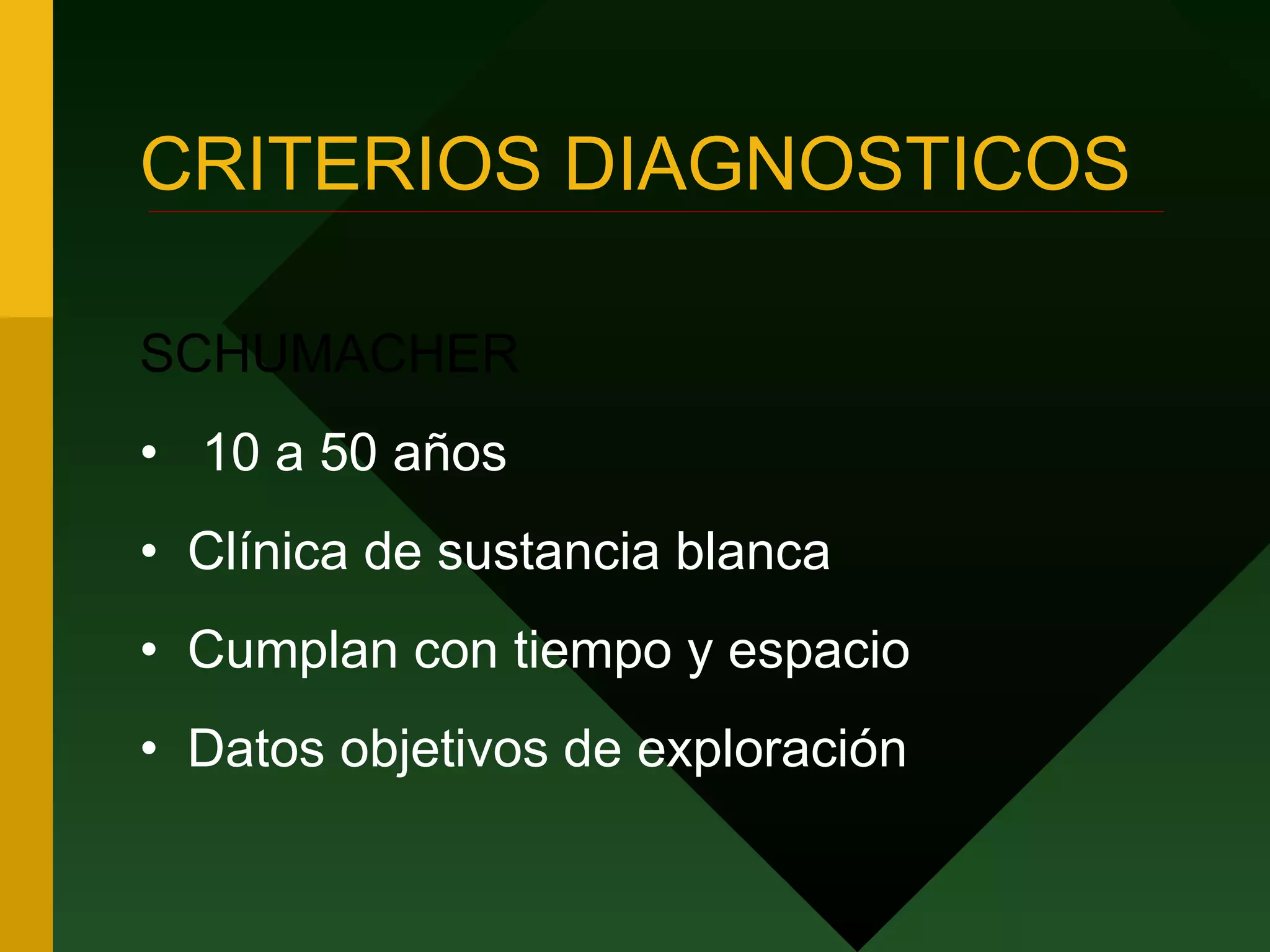 CRITERIOS DIAGNOSTICOS SCHUMACHER 10 a 50 años Clínica de sustancia blanca Cumplan con tiempo y espacio Datos objetivos de exploración 
