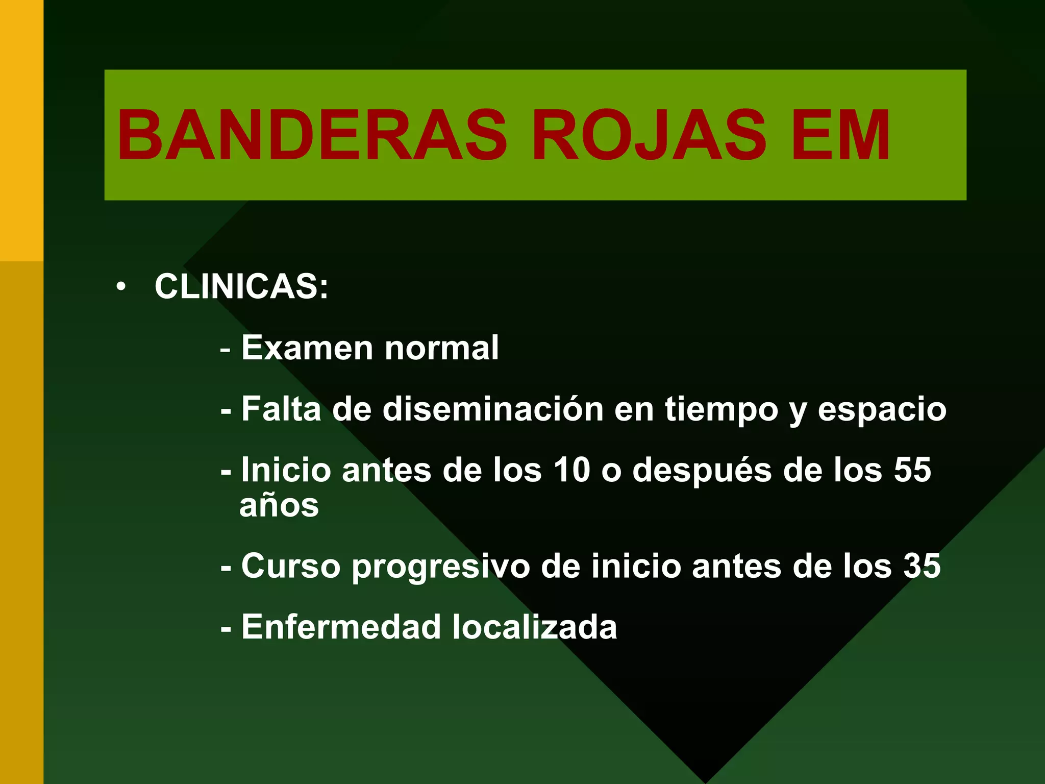 BANDERAS ROJAS EM CLINICAS: -  Examen normal - Falta de diseminación en tiempo y espacio - Inicio antes de los 10 o después de los 55    años - Curso progresivo de inicio antes de los 35 - Enfermedad localizada  