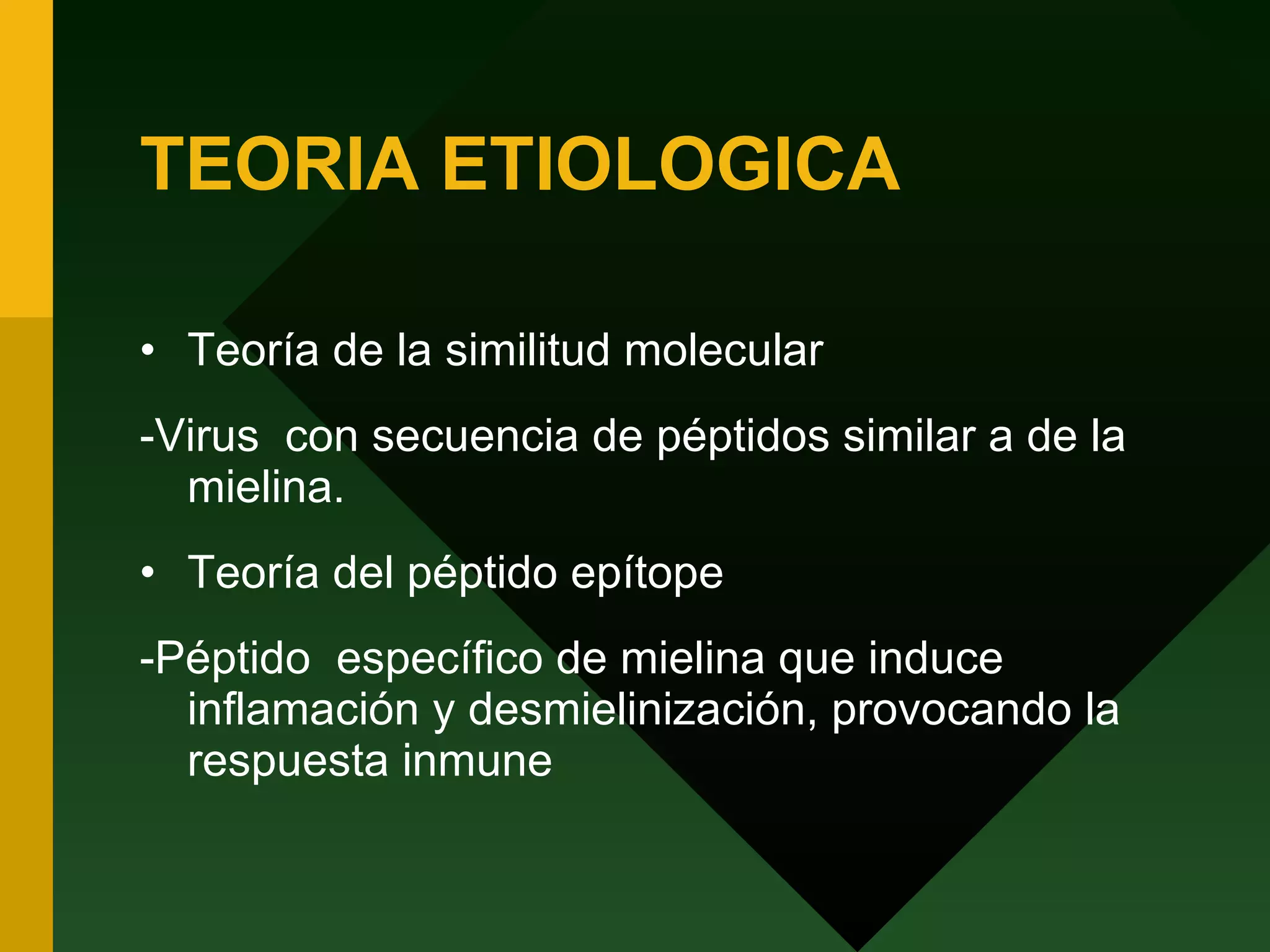 TEORIA ETIOLOGICA Teoría de la similitud molecular -Virus  con secuencia de péptidos similar a de la mielina. Teoría del péptido epítope -Péptido  específico de mielina que induce  inflamación y desmielinización, provocando la respuesta inmune 