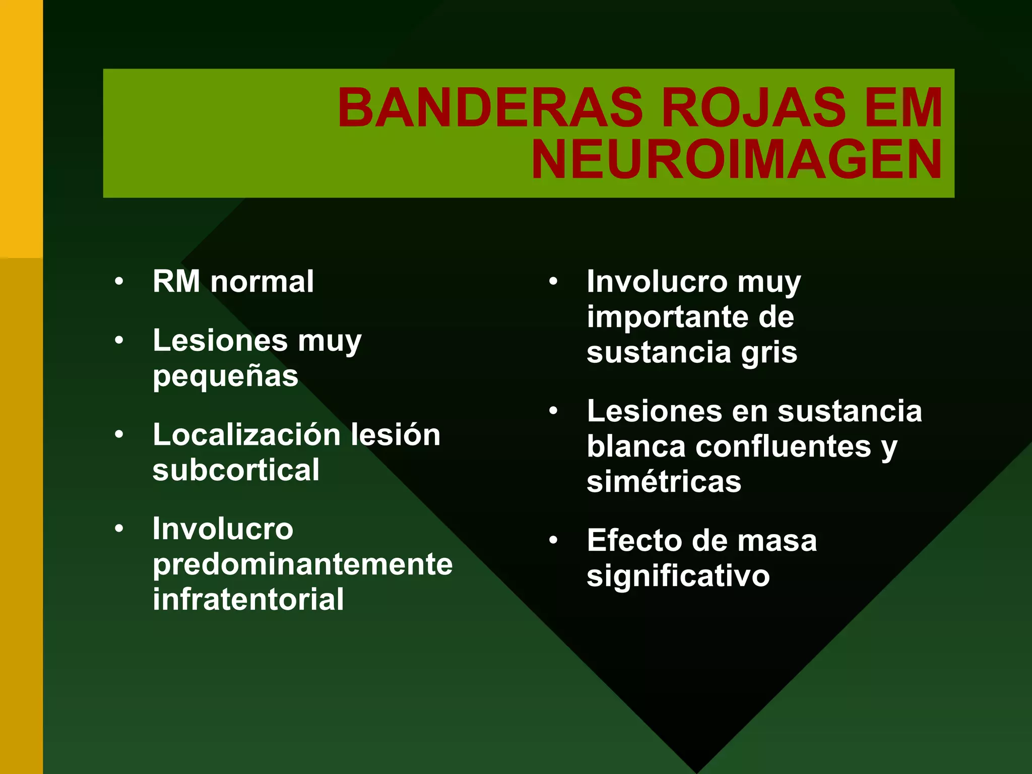 BANDERAS ROJAS EM NEUROIMAGEN RM normal Lesiones muy pequeñas Localización lesión subcortical Involucro predominantemente infratentorial Involucro muy importante de sustancia gris Lesiones en sustancia blanca confluentes y simétricas Efecto de masa significativo 