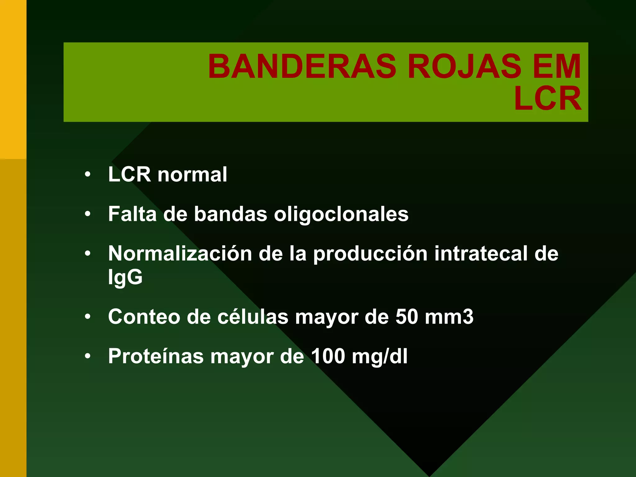 BANDERAS ROJAS EM LCR LCR normal Falta de bandas oligoclonales Normalización de la producción intratecal de IgG Conteo de células mayor de 50 mm3 Proteínas mayor de 100 mg/dl 