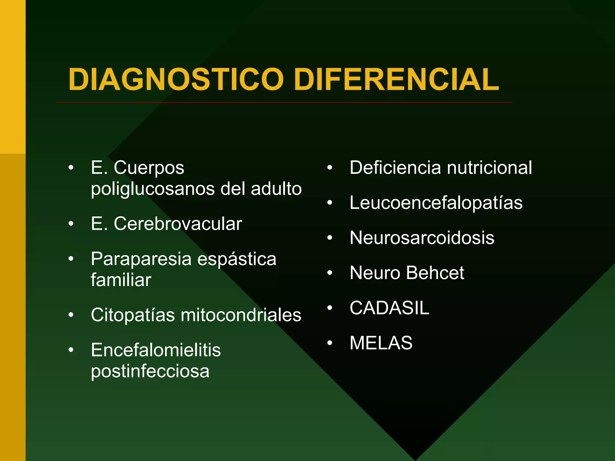 DIAGNOSTICO DIFERENCIAL E. Cuerpos poliglucosanos del adulto E. Cerebrovacular Paraparesia espástica familiar Citopatías mitocondriales Encefalomielitis postinfecciosa Deficiencia nutricional Leucoencefalopatías Neurosarcoidosis Neuro Behcet CADASIL MELAS 