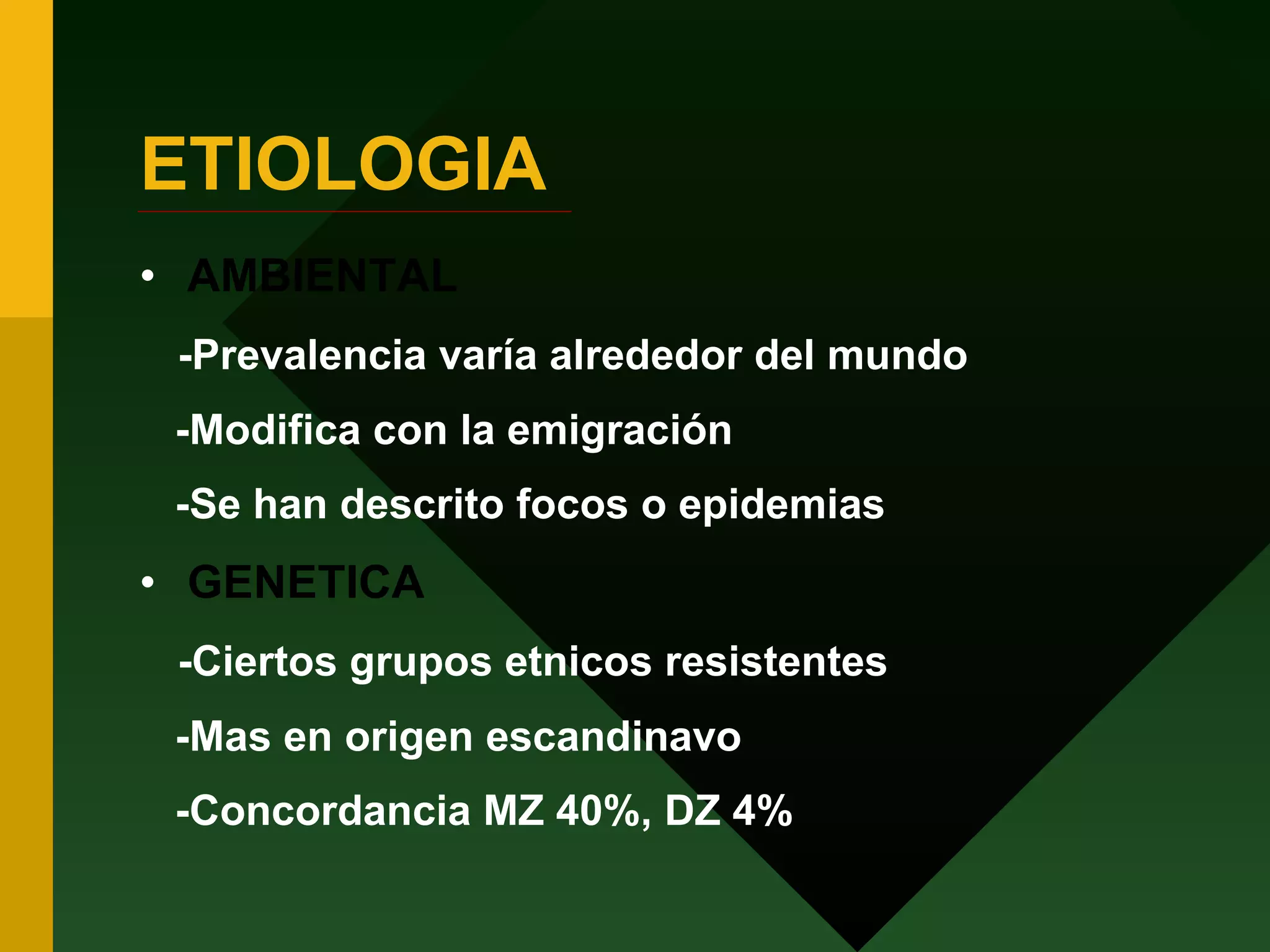 ETIOLOGIA AMBIENTAL -Prevalencia varía alrededor del mundo -Modifica con la emigración -Se han descrito focos o epidemias GENETICA -Ciertos grupos etnicos resistentes -Mas en origen escandinavo -Concordancia MZ 40%, DZ 4% 