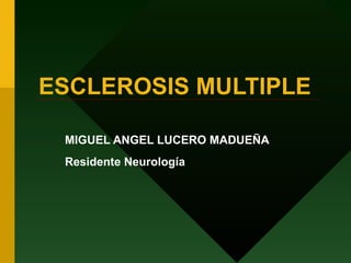 ESCLEROSIS MULTIPLE MIGUEL ANGEL LUCERO MADUEÑA Residente Neurología 