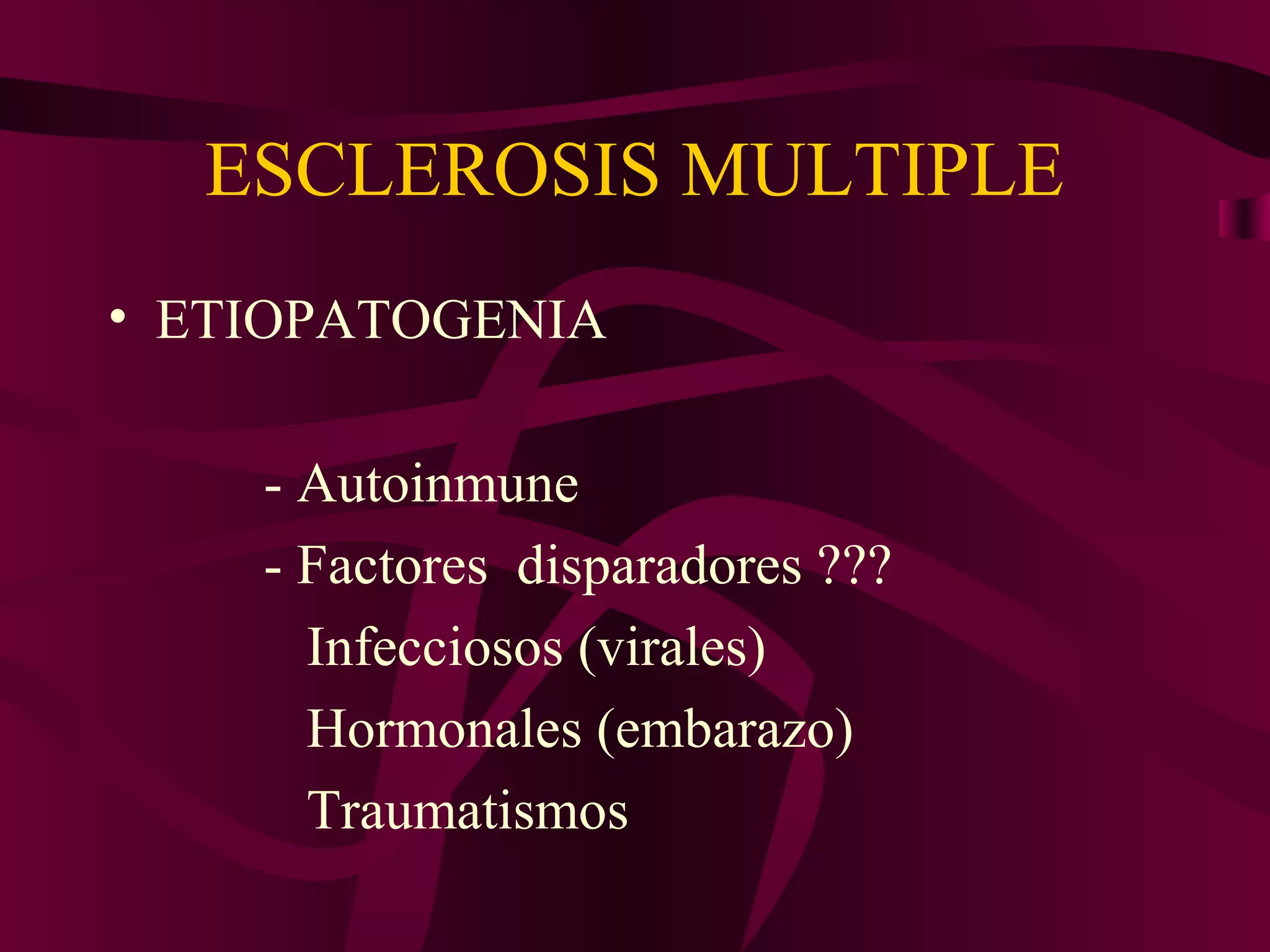 ESCLEROSIS MULTIPLE
• ETIOPATOGENIA

    - Autoinmune
    - Factores disparadores ???
      Infecciosos (virales)
      Hormonales (embarazo)
      Traumatismos
 