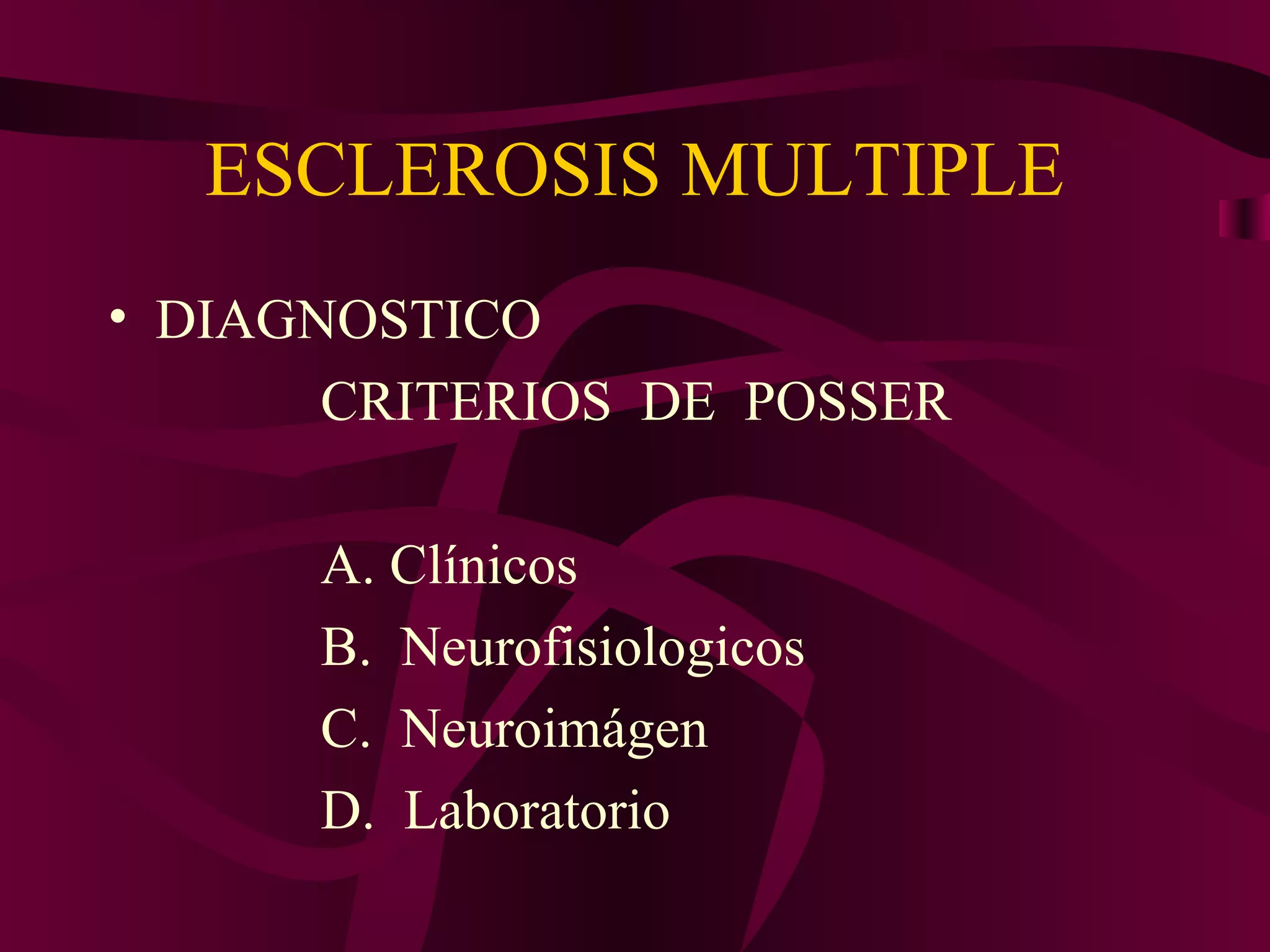 ESCLEROSIS MULTIPLE
• DIAGNOSTICO
       CRITERIOS DE POSSER

      A. Clínicos
      B. Neurofisiologicos
      C. Neuroimágen
      D. Laboratorio
 