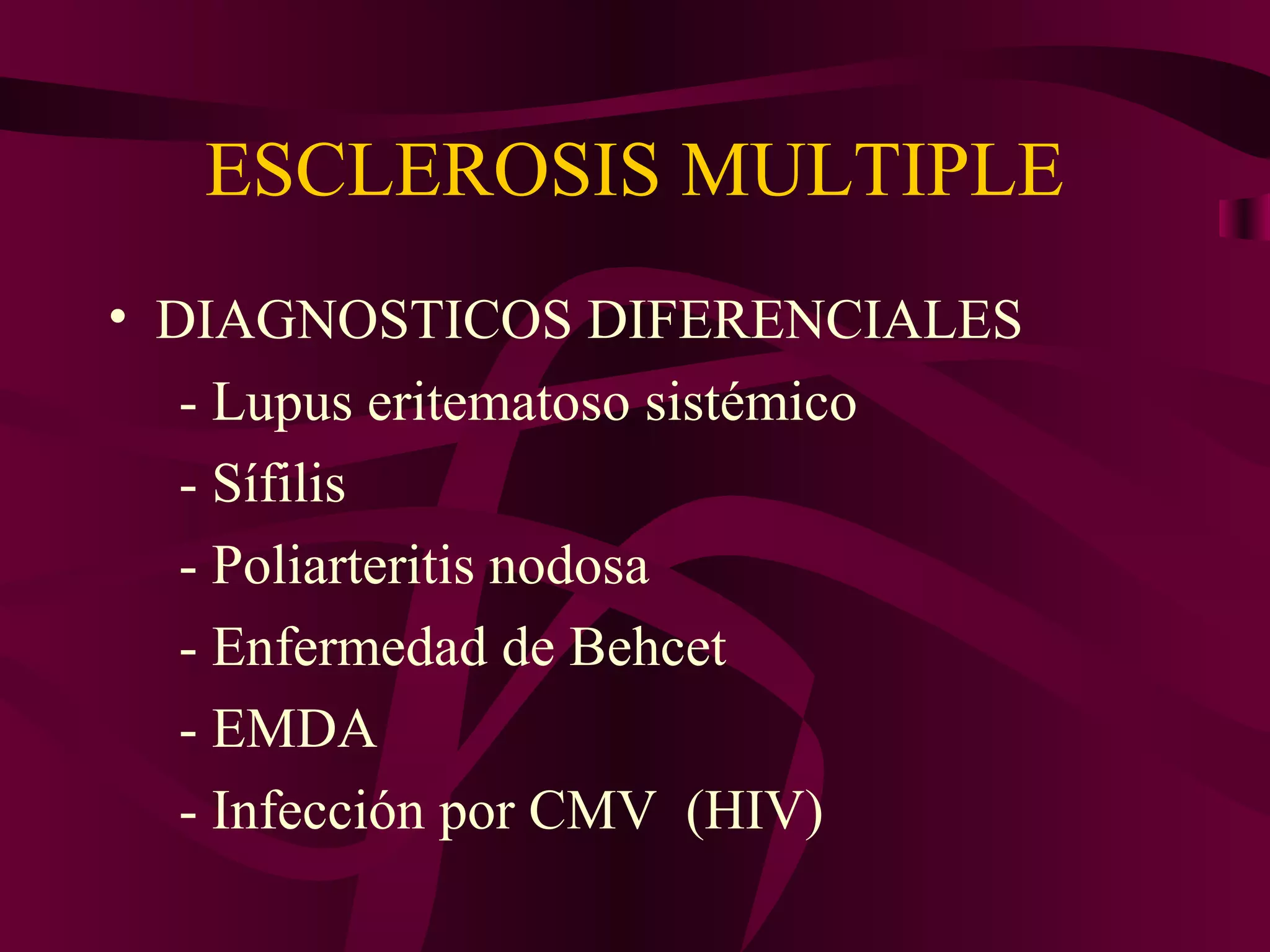 ESCLEROSIS MULTIPLE
• DIAGNOSTICOS DIFERENCIALES
   - Lupus eritematoso sistémico
   - Sífilis
   - Poliarteritis nodosa
   - Enfermedad de Behcet
   - EMDA
   - Infección por CMV (HIV)
 