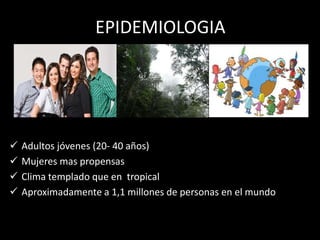 EPIDEMIOLOGIA
 Adultos jóvenes (20- 40 años)
 Mujeres mas propensas
 Clima templado que en tropical
 Aproximadamente a 1,1 millones de personas en el mundo
 