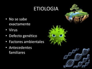 ETIOLOGIA
• No se sabe
exactamente
• Virus
• Defecto genético
• Factores ambientales
• Antecedentes
familiares
 