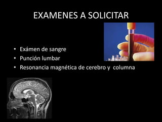EXAMENES A SOLICITAR
• Exámen de sangre
• Punción lumbar
• Resonancia magnética de cerebro y columna
 