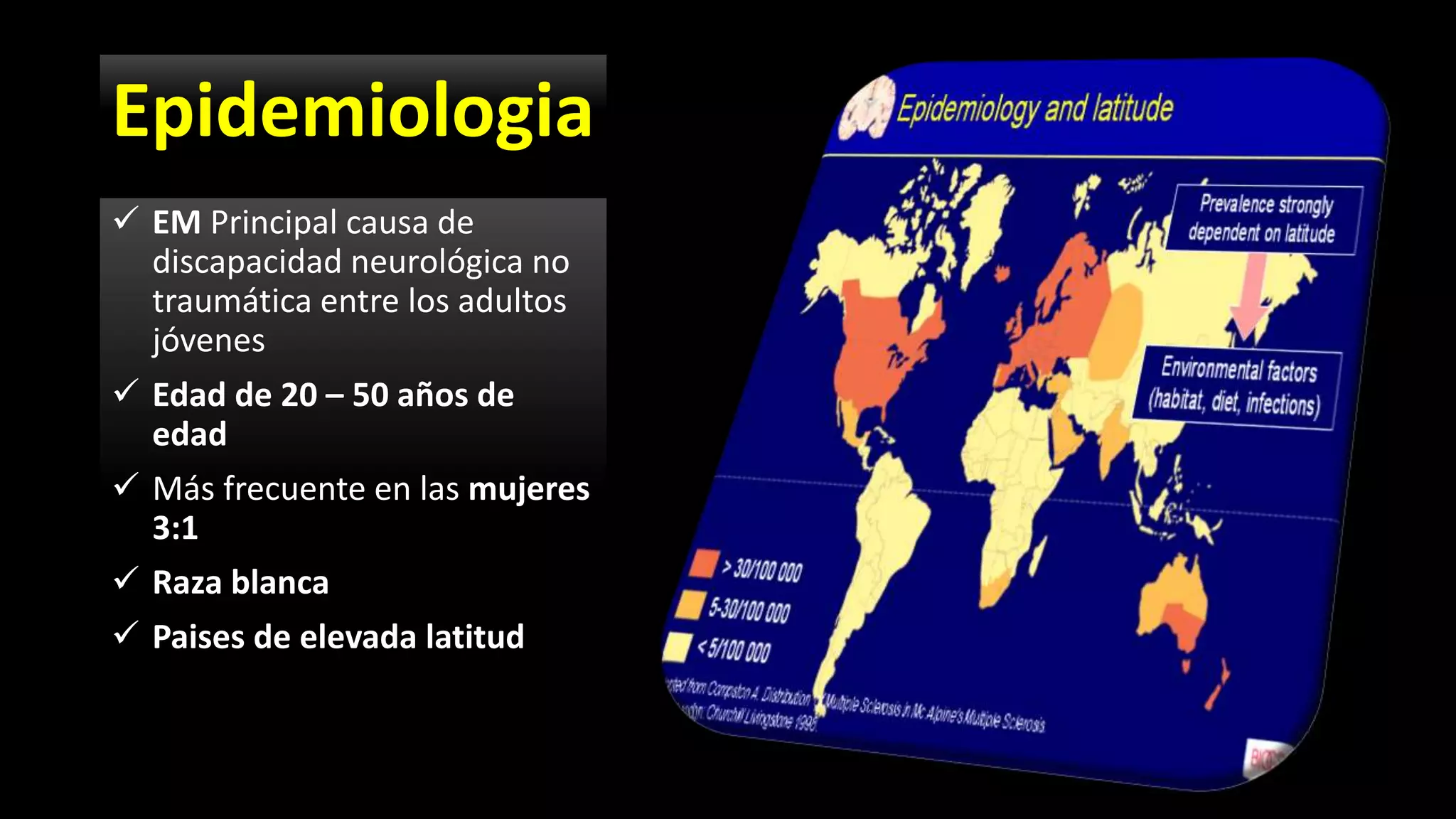 Epidemiologia
 EM Principal causa de
discapacidad neurológica no
traumática entre los adultos
jóvenes
 Edad de 20 – 50 años de
edad
 Más frecuente en las mujeres
3:1
 Raza blanca
 Paises de elevada latitud
 