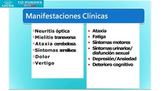 Neuritis óptica
Mielitis transversa
Ataxia cerebelosa.
Síntomas sensitivos
Dolor
Vertigo
• Ataxia
• Fatiga
• Síntomasmotores
• Síntomasurinarios/
disfunción sexual
• Depresión/Ansiedad
• Deterioro cognitivo
 