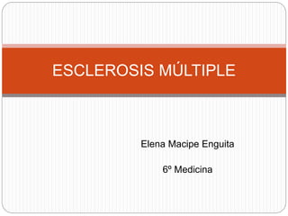 Elena Macipe Enguita
6º Medicina
ESCLEROSIS MÚLTIPLE
 