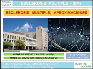 ESCLEROSIS MÚLTIPLE, APROXIMACIONES

AUTOR: DR. KURNAT, YURIY, MIR 2 de MFyC
TUTÓR: DR. OLIVAN, JOSÉ ANTONIO, NEURÓLOGO

14 de Noviembre
de 2013, 08:30-09ºº
1

 