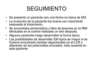 SEGUIMIENTO <ul><li>Se presentó un paciente con una forma no típica de EM. </li></ul><ul><li>La evolución de la paciente f...