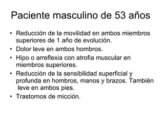 Paciente masculino de 53 años  <ul><li>Reducción de la movilidad en ambos miembros superiores de 1 año de evolución. </li>...