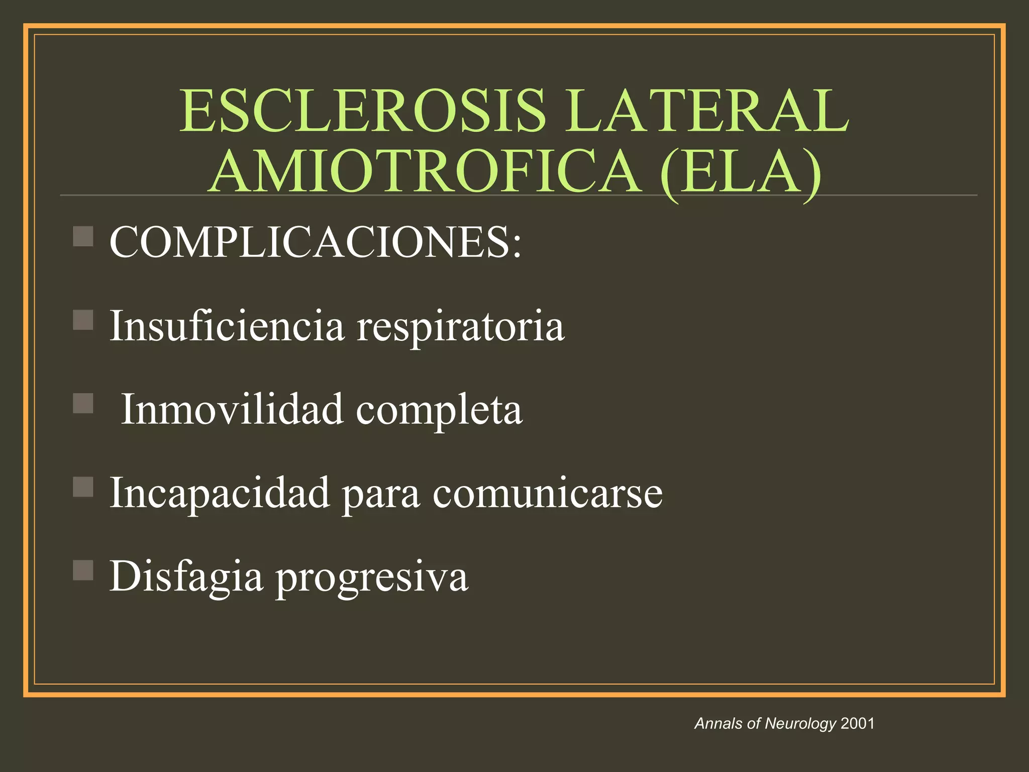 ESCLEROSIS LATERAL
AMIOTROFICA (ELA)
 COMPLICACIONES:
 Insuficiencia respiratoria
 Inmovilidad completa
 Incapacidad para comunicarse
 Disfagia progresiva
Annals of Neurology 2001
 