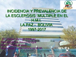 INCIDENCIA Y PREVALENCIA DEINCIDENCIA Y PREVALENCIA DE
LA ESCLEROSIS MULTIPLE EN ELLA ESCLEROSIS MULTIPLE EN EL
H.M.I.H.M.I.
LA PAZ - BOLIVIALA PAZ - BOLIVIA
1997-20171997-2017
Dr. Oscar Quispe Chavez
Residente de Neurocirugia
Dra: Monica Molina
Neurologa Especialista en E.M.
 
