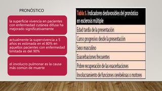 PRONÓSTICO
la superficie vivencia en pacientes
con enfermedad cutánea difusa ha
mejorado significativamente
actualmente la supervivencia a 5
años es estimada en el 80% en
aquellos pacientes con enfermedad
limitada es del 90%
el involucro pulmonar es la causa
más común de muerte
 