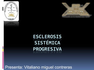 ESCLEROSIS
              SISTÉMICA
              PROGRESIVA


Presenta: Vitaliano miguel contreras
 