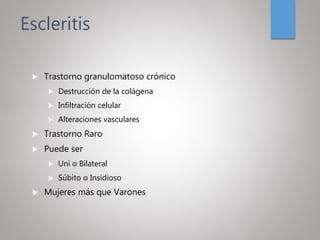 Escleritis
 Trastorno granulomatoso crónico
 Destrucción de la colágena
 Infiltración celular
 Alteraciones vasculares
 Trastorno Raro
 Puede ser
 Uni o Bilateral
 Súbito o Insidioso
 Mujeres más que Varones
 