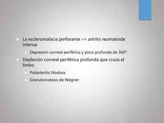  La escleromalacia perforante –> artritis reumatoide
intensa
 Depresión corneal periférica y poco profunda de 360º
 Depleción corneal periférica profunda que cruza el
limbo
 Poliarteritis Nodosa
 Granulomatosis de Wegner
 