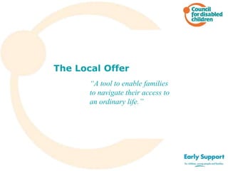 The Local Offer
“A tool to enable families
to navigate their access to
an ordinary life.”
 
