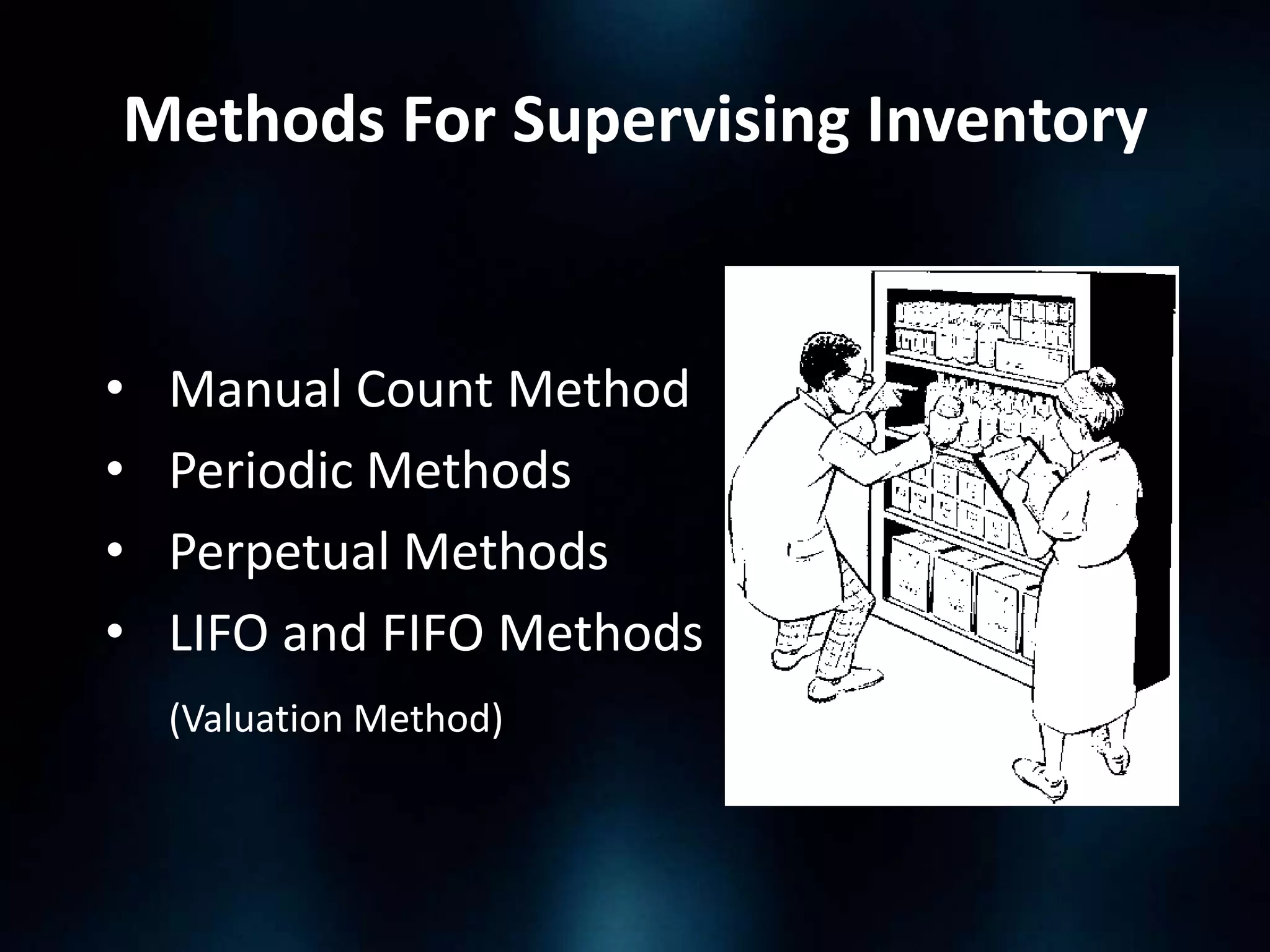 Methods For Supervising Inventory

•
•
•
•

Manual Count Method
Periodic Methods
Perpetual Methods
LIFO and FIFO Methods
(Valuation Method)

 