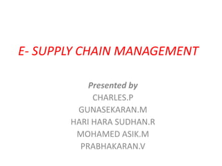 E- SUPPLY CHAIN MANAGEMENT
Presented by
CHARLES.P
GUNASEKARAN.M
HARI HARA SUDHAN.R
MOHAMED ASIK.M
PRABHAKARAN.V
 