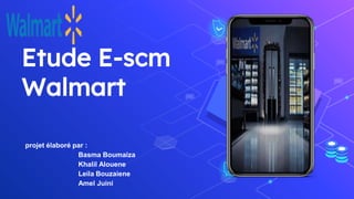 Etude E-scm
Walmart
projet élaboré par :
Basma Boumaiza
Khalil Alouene
Leila Bouzaiene
Amel Juini
 