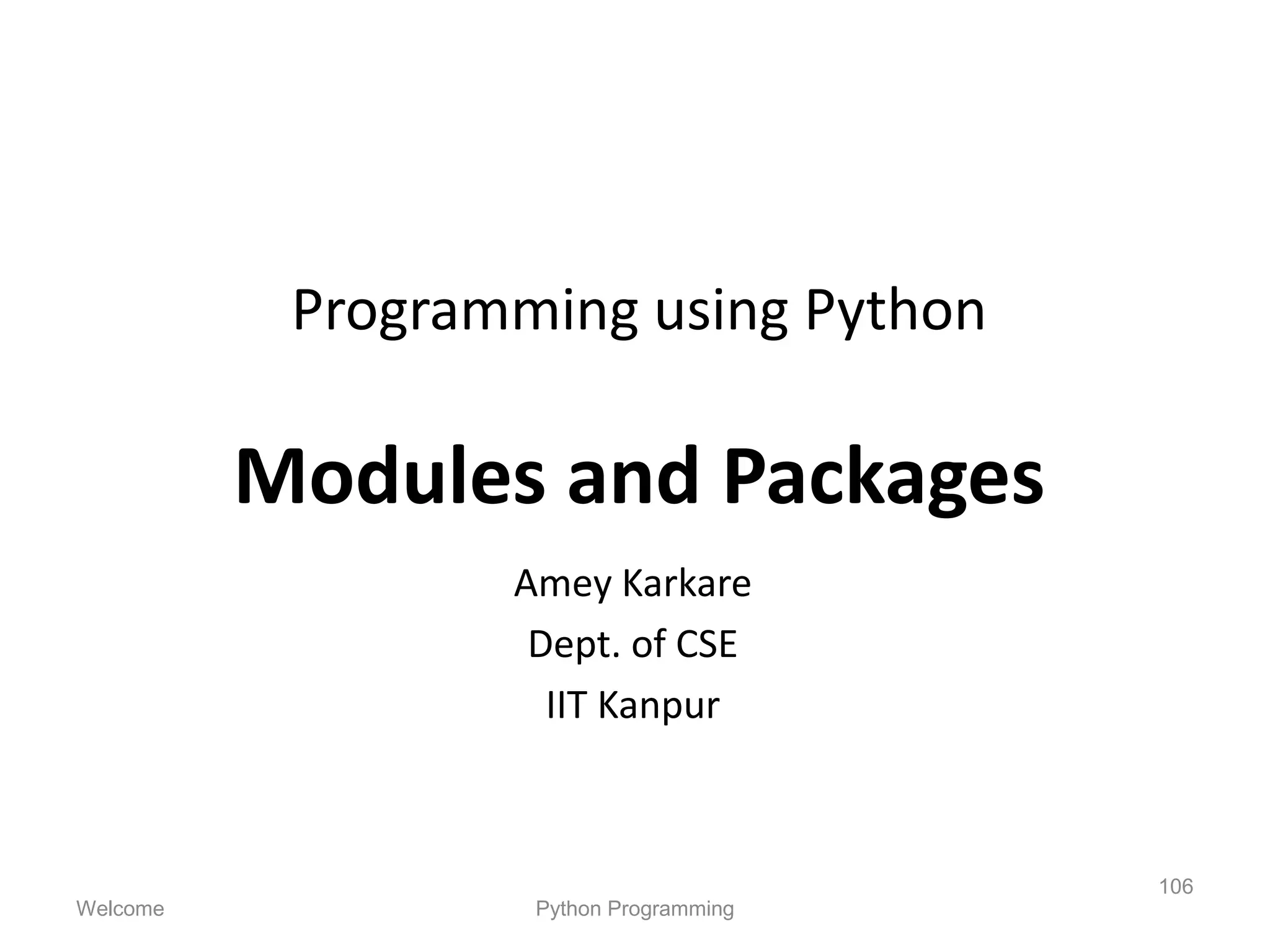 Programming using Python
Modules and Packages
Amey Karkare
Dept. of CSE
IIT Kanpur
Welcome Python Programming
106
 