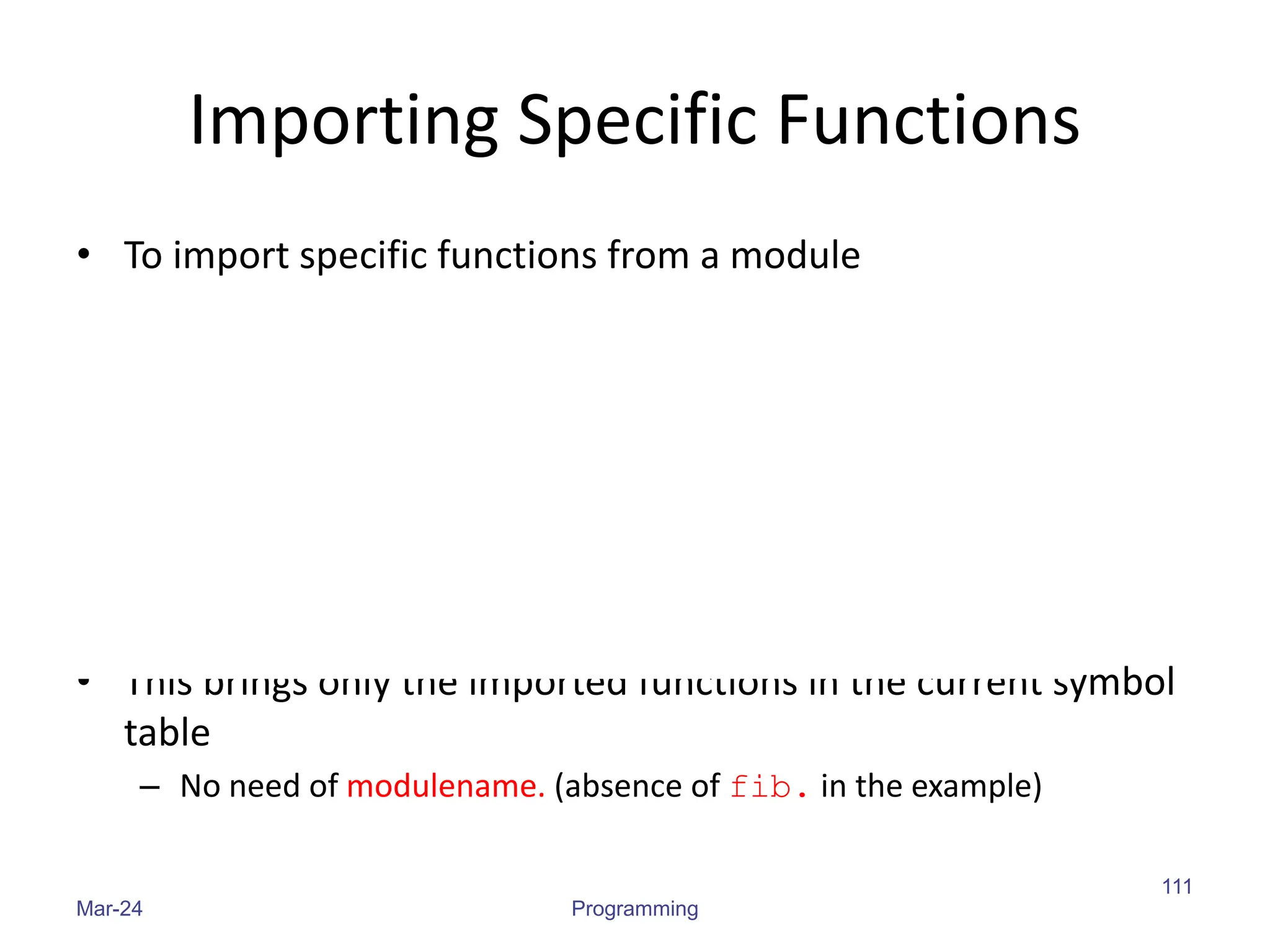 Importing Specific Functions
• To import specific functions from a module
• This brings only the imported functions in the current symbol
table
– No need of modulename. (absence of fib. in the example)
Mar-24 Programming
111
 